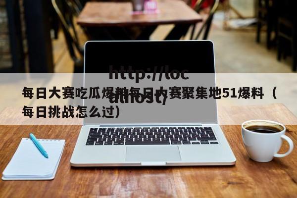 每日大赛吃瓜爆料每日大赛聚集地51爆料（每日挑战怎么过）