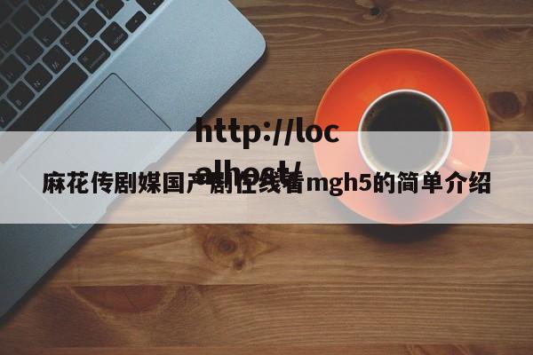 麻花传剧媒国产剧在线看mgh5的简单介绍
