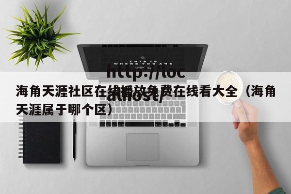 海角天涯社区在线播放免费在线看大全（海角天涯属于哪个区）
