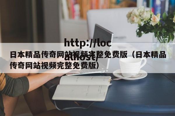 日本精品传奇网站视频完整免费版（日本精品传奇网站视频完整免费版）