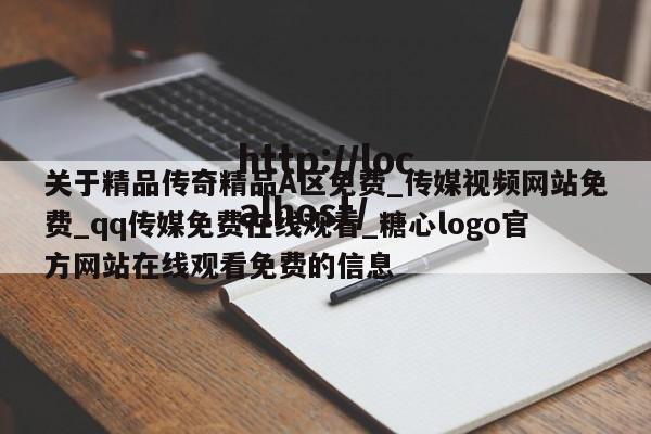 关于精品传奇精品A区免费_传媒视频网站免费_qq传媒免费在线观看_糖心logo官方网站在线观看免费的信息