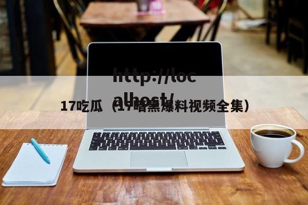 17吃瓜（17暗黑爆料视频全集）
